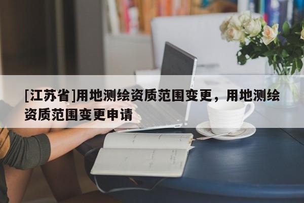 [江苏省]用地测绘资质范围变更，用地测绘资质范围变更申请