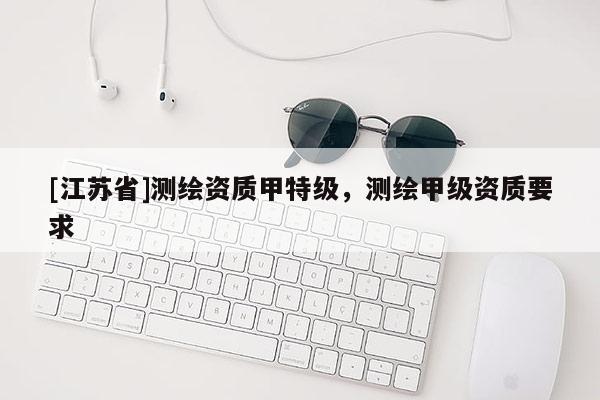 [江苏省]测绘资质甲特级，测绘甲级资质要求