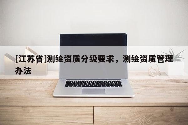 [江苏省]测绘资质分级要求，测绘资质管理办法