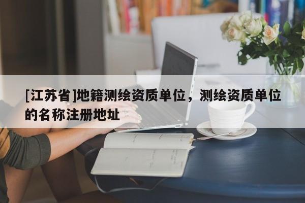 [江苏省]地籍测绘资质单位，测绘资质单位的名称注册地址