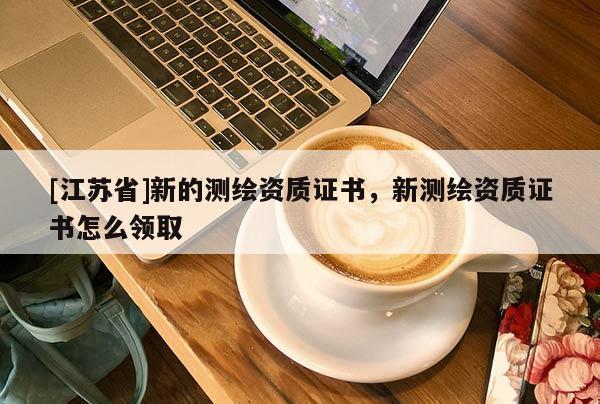 [江苏省]新的测绘资质证书，新测绘资质证书怎么领取