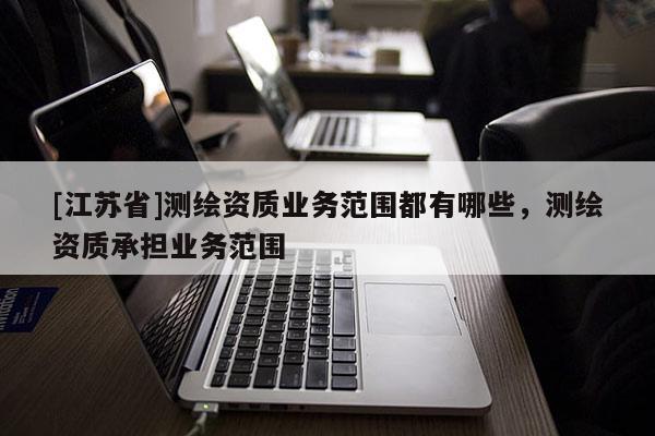 [江苏省]测绘资质业务范围都有哪些，测绘资质承担业务范围