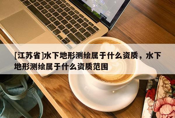 [江苏省]水下地形测绘属于什么资质，水下地形测绘属于什么资质范围