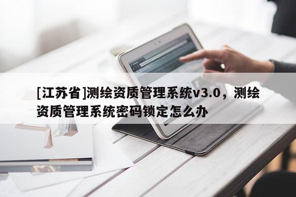 [江苏省]测绘资质管理系统v3.0，测绘资质管理系统密码锁定怎么办