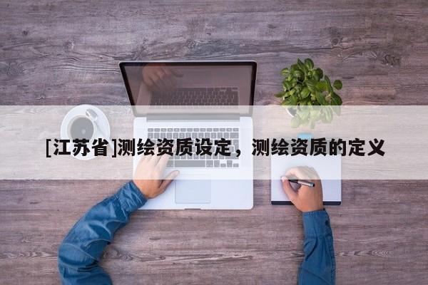 [江苏省]测绘资质设定，测绘资质的定义
