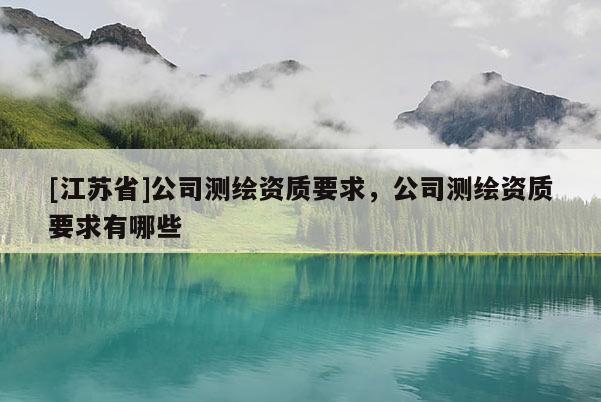[江苏省]公司测绘资质要求，公司测绘资质要求有哪些