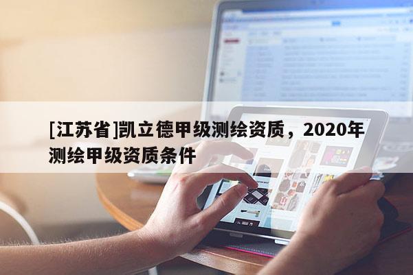 [江苏省]凯立德甲级测绘资质，2020年测绘甲级资质条件