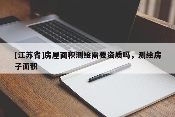 [江苏省]房屋面积测绘需要资质吗，测绘房子面积