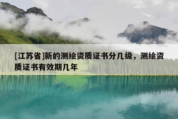 [江苏省]新的测绘资质证书分几级，测绘资质证书有效期几年