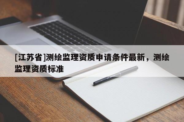 [江苏省]测绘监理资质申请条件最新，测绘监理资质标准