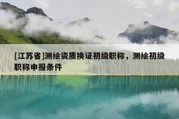 [江苏省]测绘资质换证初级职称，测绘初级职称申报条件