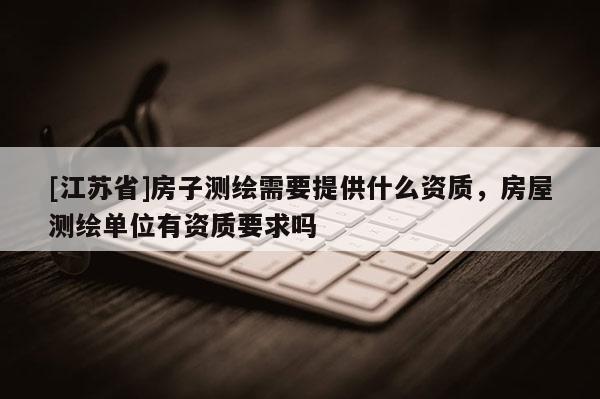 [江苏省]房子测绘需要提供什么资质，房屋测绘单位有资质要求吗