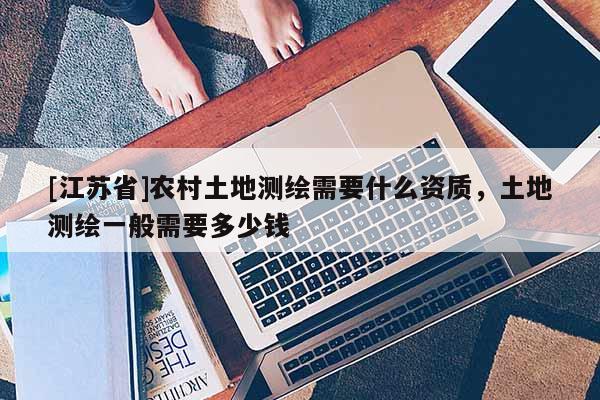 [江苏省]农村土地测绘需要什么资质，土地测绘一般需要多少钱