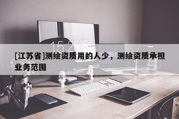 [江苏省]测绘资质用的人少，测绘资质承担业务范围