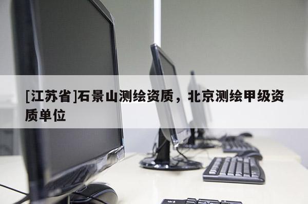 [江苏省]石景山测绘资质，北京测绘甲级资质单位