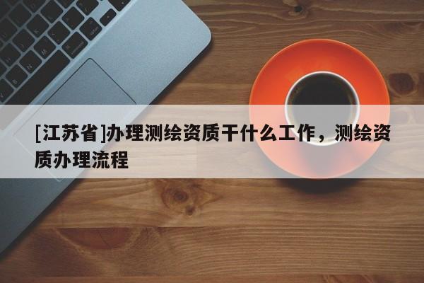 [江苏省]办理测绘资质干什么工作，测绘资质办理流程