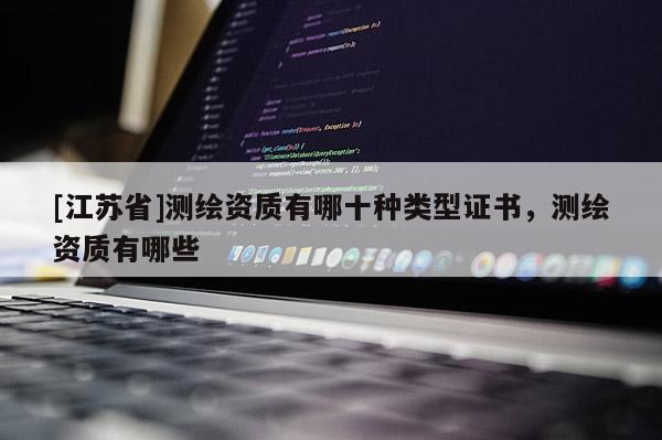 [江苏省]测绘资质有哪十种类型证书，测绘资质有哪些