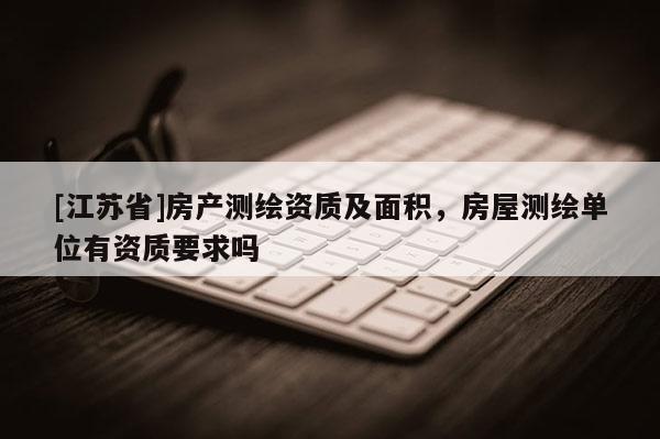 [江苏省]房产测绘资质及面积，房屋测绘单位有资质要求吗