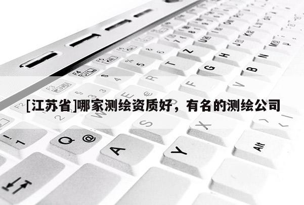 [江苏省]哪家测绘资质好，有名的测绘公司