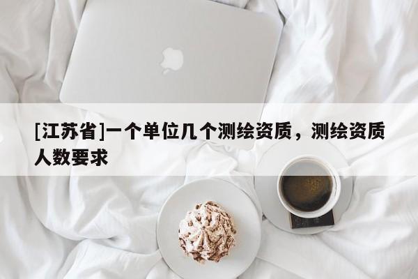 [江苏省]一个单位几个测绘资质，测绘资质人数要求