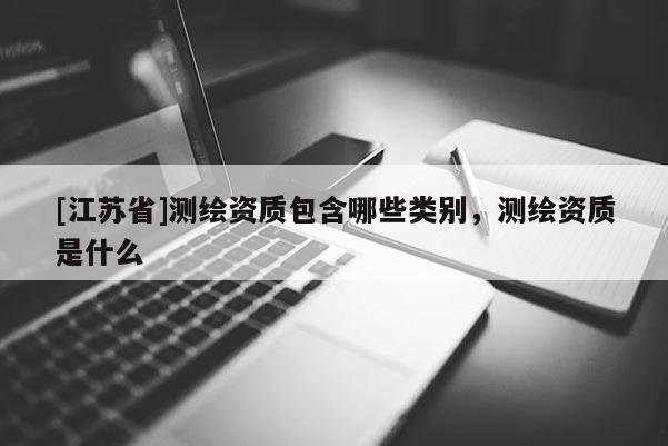 [江苏省]测绘资质包含哪些类别，测绘资质是什么