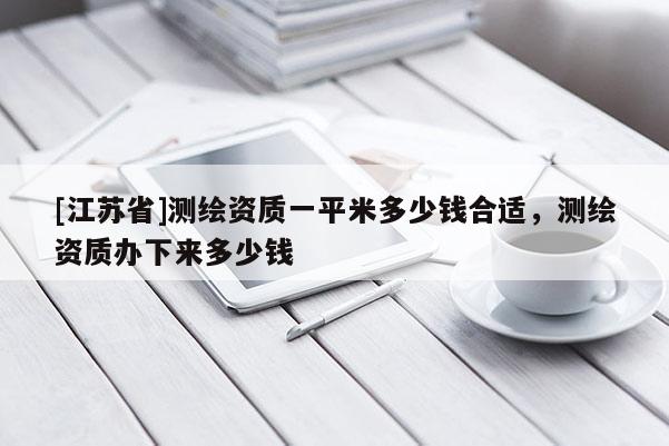 [江苏省]测绘资质一平米多少钱合适，测绘资质办下来多少钱