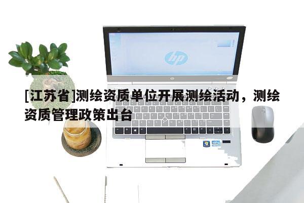 [江苏省]测绘资质单位开展测绘活动，测绘资质管理政策出台