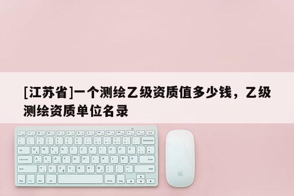 [江苏省]一个测绘乙级资质值多少钱，乙级测绘资质单位名录