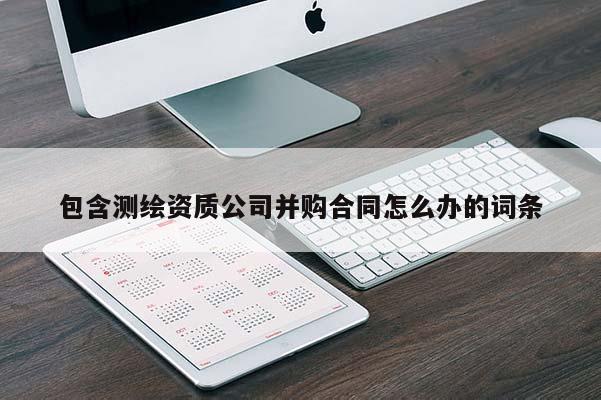 包含测绘资质公司并购合同怎么办的词条