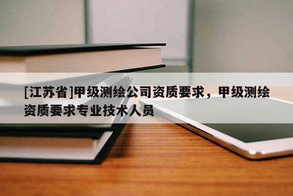 [江苏省]甲级测绘公司资质要求，甲级测绘资质要求专业技术人员