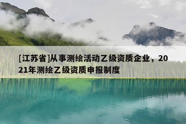 [江苏省]从事测绘活动乙级资质企业，2021年测绘乙级资质申报制度