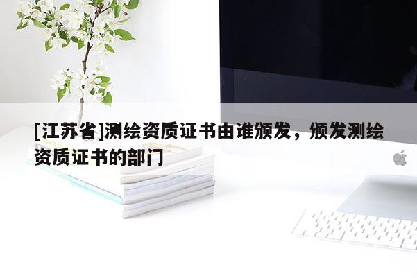 [江苏省]测绘资质证书由谁颁发，颁发测绘资质证书的部门