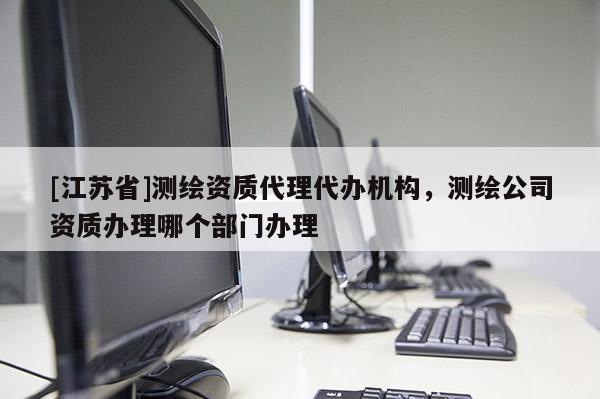 [江苏省]测绘资质代理代办机构，测绘公司资质办理哪个部门办理