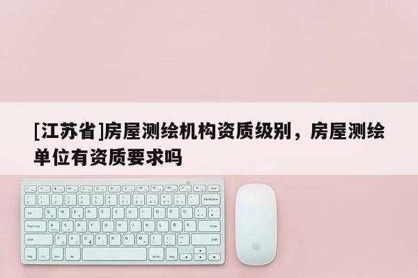 [江苏省]房屋测绘机构资质级别，房屋测绘单位有资质要求吗