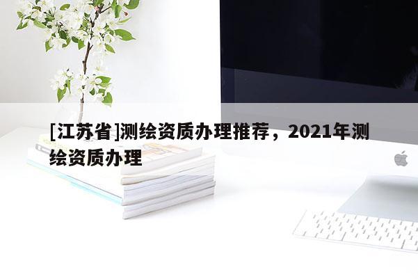 [江苏省]测绘资质办理推荐，2021年测绘资质办理