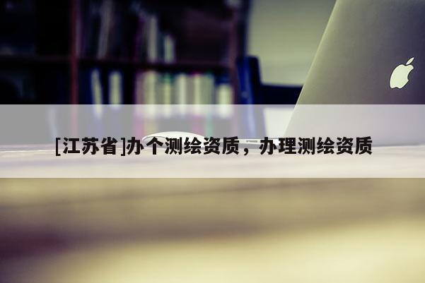[江苏省]办个测绘资质，办理测绘资质