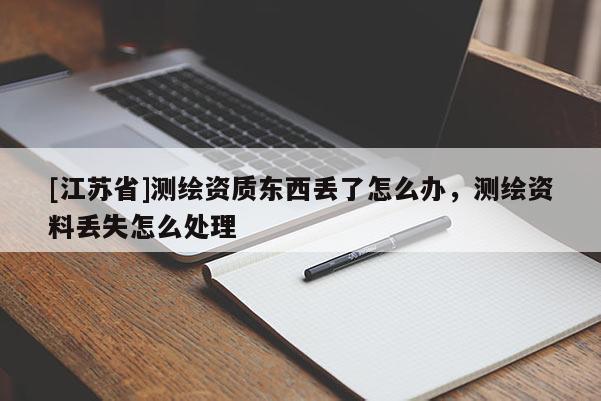 [江苏省]测绘资质东西丢了怎么办，测绘资料丢失怎么处理