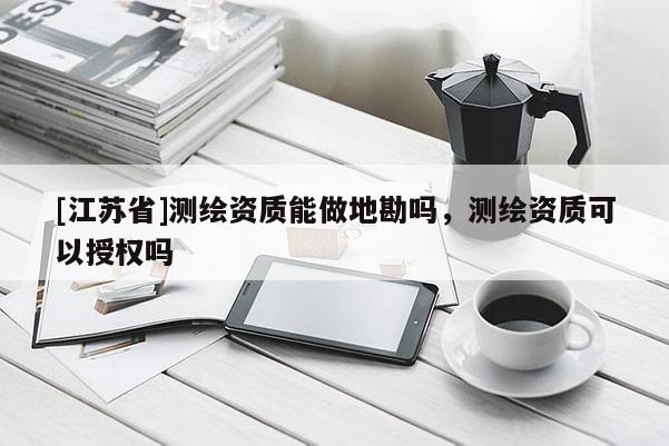 [江苏省]测绘资质能做地勘吗，测绘资质可以授权吗