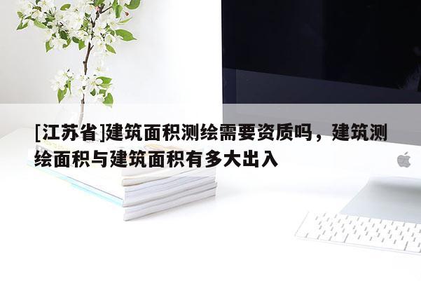 [江苏省]建筑面积测绘需要资质吗，建筑测绘面积与建筑面积有多大出入