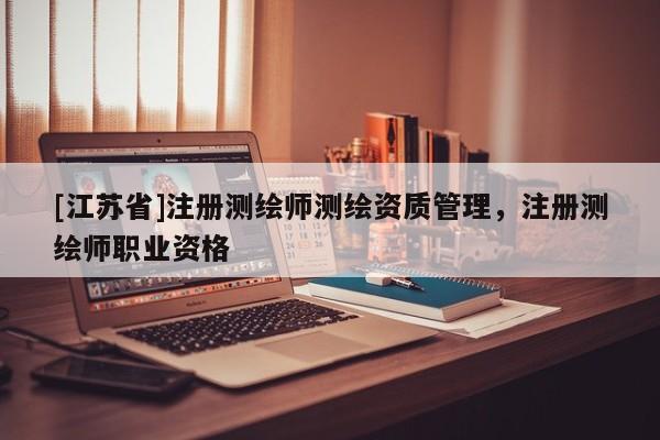 [江苏省]注册测绘师测绘资质管理，注册测绘师职业资格
