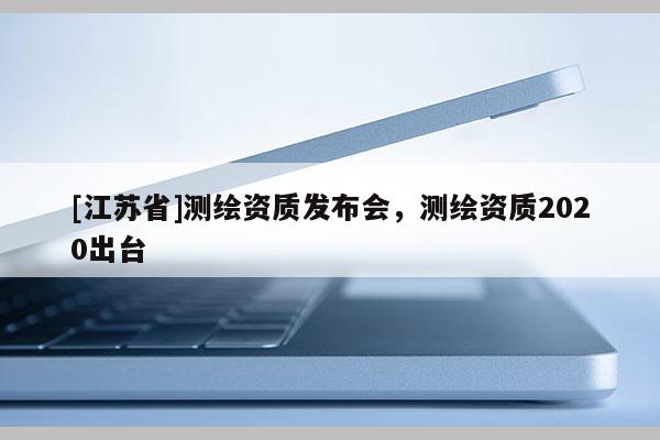 [江苏省]测绘资质发布会，测绘资质2020出台