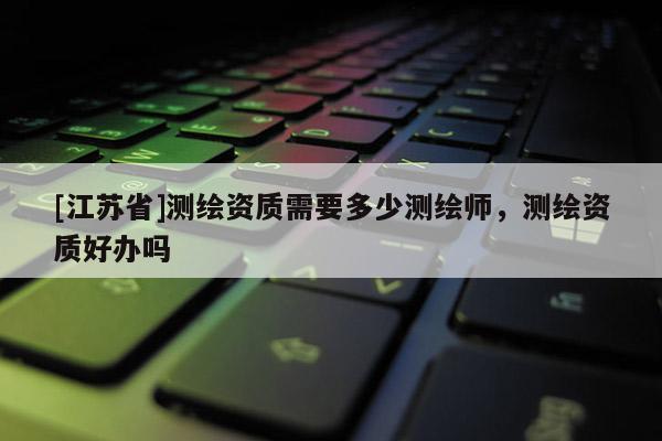 [江苏省]测绘资质需要多少测绘师，测绘资质好办吗