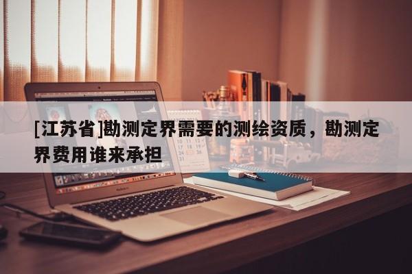 [江苏省]勘测定界需要的测绘资质，勘测定界费用谁来承担