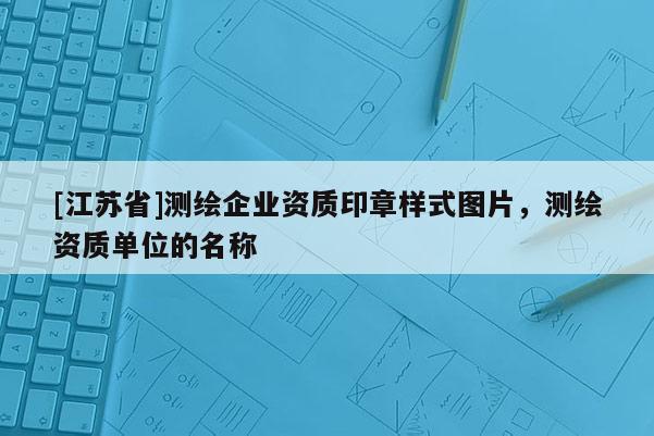 [江苏省]测绘企业资质印章样式图片，测绘资质单位的名称