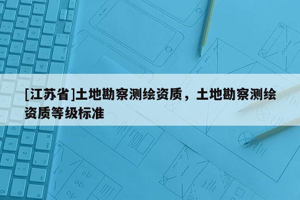 [江苏省]土地勘察测绘资质，土地勘察测绘资质等级标准
