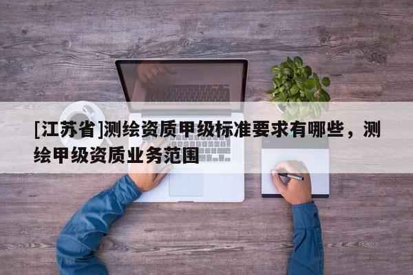 [江苏省]测绘资质甲级标准要求有哪些，测绘甲级资质业务范围