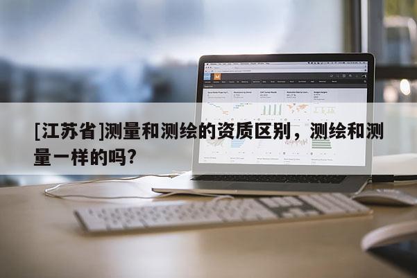 [江苏省]测量和测绘的资质区别，测绘和测量一样的吗?