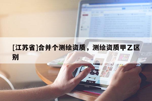 [江苏省]合并个测绘资质，测绘资质甲乙区别