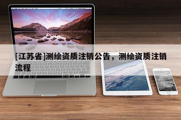[江苏省]测绘资质注销公告，测绘资质注销流程
