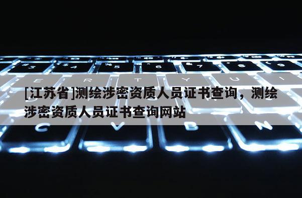 [江苏省]测绘涉密资质人员证书查询，测绘涉密资质人员证书查询网站